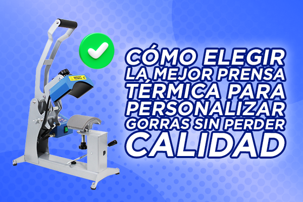 Cómo elegir la mejor prensa térmica para personalizar gorras sin perder calidad